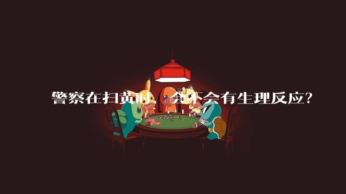 警察在扫黄时，会不会有生理反应？